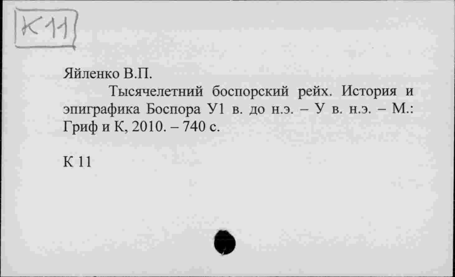 ﻿Яйленко В.П.
Тысячелетний боспорский рейх. История и эпиграфика Боспора У1 в. до н.э. - У в. н.э. - М.: Гриф и К, 2010.-740 с.
К 11